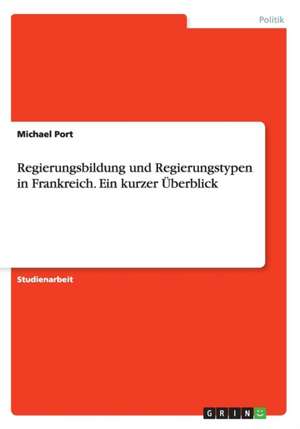 Regierungsbildung Und Regierungstypen in Frankreich. Ein Kurzer Uberblick de Michael Port