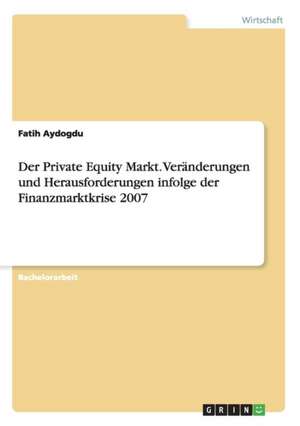 Der Private Equity Markt. Veränderungen und Herausforderungen infolge der Finanzmarktkrise 2007 de Fatih Aydogdu