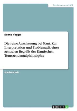 Die reine Anschauung bei Kant. Zur Interpretation und Problematik eines zentralen Begriffs der Kantischen Transzendentalphilosophie de Dennis Hogger