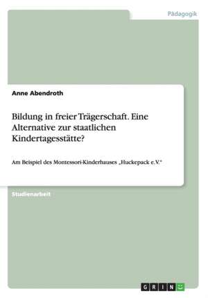 Bildung in freier Trägerschaft. Eine Alternative zur staatlichen Kindertagesstätte? de Anne Abendroth