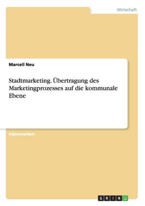 Stadtmarketing. Übertragung des Marketingprozesses auf die kommunale Ebene de Marcell Neu