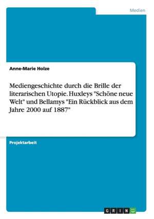 Mediengeschichte durch die Brille der literarischen Utopie. Huxleys "Schöne neue Welt" und Bellamys "Ein Rückblick aus dem Jahre 2000 auf 1887" de Anne-Marie Holze