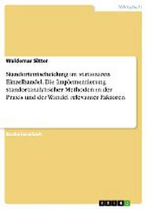 Standortentscheidung im stationären Einzelhandel. Die Implementierung standortanalytischer Methoden in der Praxis und der Wandel relevanter Faktoren de Waldemar Sitter