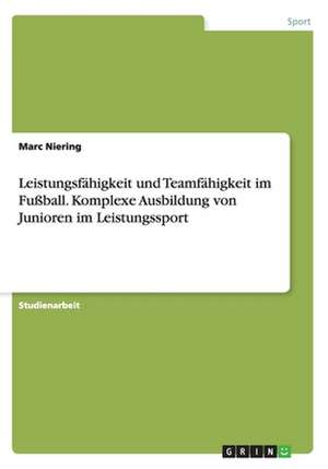 Leistungsfähigkeit und Teamfähigkeit im Fußball. Komplexe Ausbildung von Junioren im Leistungssport de Marc Niering