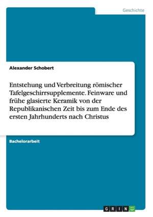 Entstehung und Verbreitung römischer Tafelgeschirrsupplemente. Feinware und frühe glasierte Keramik von der Republikanischen Zeit bis zum Ende des ersten Jahrhunderts nach Christus de Alexander Schobert