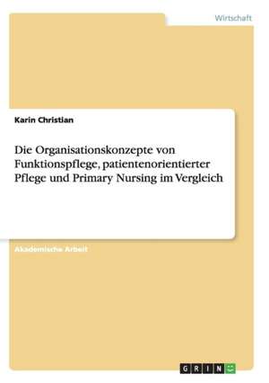 Die Organisationskonzepte von Funktionspflege, patientenorientierter Pflege und Primary Nursing im Vergleich de Karin Christian