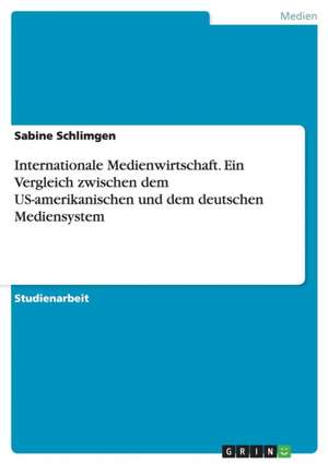 Internationale Medienwirtschaft. Ein Vergleich zwischen dem US-amerikanischen und dem deutschen Mediensystem de Sabine Schlimgen