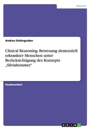 Clinical Reasoning. Betreuung demenziell erkrankter Menschen unter Berücksichtigung des Konzepts "Silviahemmet" de Andrea Schöngruber