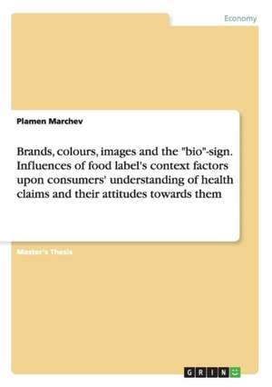 Brands, Colours, Images and the "Bio"-Sign. Influences of Food Label's Context Factors Upon Consumers' Understanding of Health Claims and Their Attitu de Marchev, Plamen