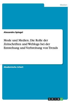 Mode und Medien. Die Rolle der Zeitschriften und Weblogs bei der Entstehung und Verbreitung von Trends de Alexandra Spiegel