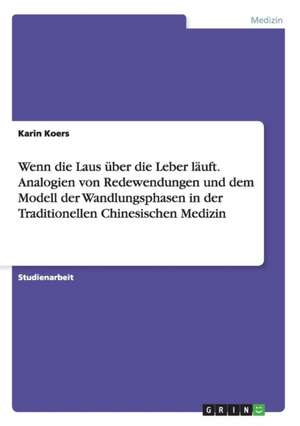 Wenn die Laus über die Leber läuft. Analogien von Redewendungen und dem Modell der Wandlungsphasen in der Traditionellen Chinesischen Medizin de Karin Koers