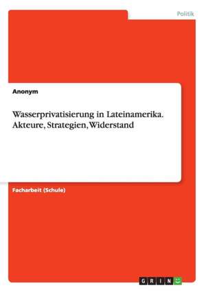 Wasserprivatisierung in Lateinamerika. Akteure, Strategien, Widerstand de Anonym