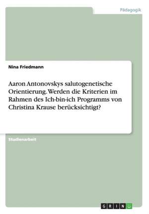 Aaron Antonovskys salutogenetische Orientierung. Werden die Kriterien im Rahmen des Ich-bin-ich Programms von Christina Krause berücksichtigt? de Nina Friedmann