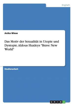 Das Motiv der Sexualität in Utopie und Dystopie. Aldous Huxleys "Brave New World" de Anika Wiese