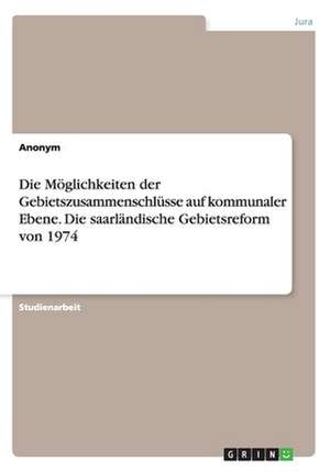 Die Möglichkeiten der Gebietszusammenschlüsse auf kommunaler Ebene. Die saarländische Gebietsreform von 1974