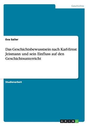 Das Geschichtsbewusstsein nach Karl-Ernst Jeismann und sein Einfluss auf den Geschichtsunterricht de Eva Sailer