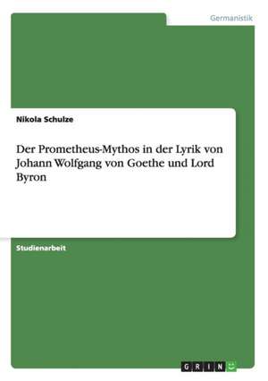 Der Prometheus-Mythos in der Lyrik von Johann Wolfgang von Goethe und Lord Byron de Nikola Schulze