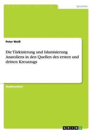 Die Türkisierung und Islamisierung Anatoliens in den Quellen des ersten und dritten Kreuzzugs de Peter Weiß