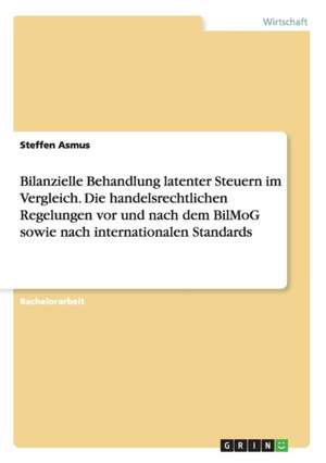 Bilanzielle Behandlung latenter Steuern im Vergleich. Die handelsrechtlichen Regelungen vor und nach dem BilMoG sowie nach internationalen Standards de Steffen Asmus