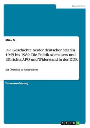 Die Geschichte beider deutscher Staaten 1949 bis 1989. Die Politik Adenauers und Ulbrichts, APO und Widerstand in der DDR de Mike G.