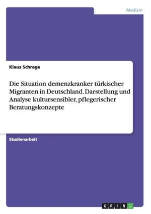 Die Situation demenzkranker türkischer Migranten in Deutschland. Darstellung und Analyse kultursensibler, pflegerischer Beratungskonzepte de Klaus Schrage