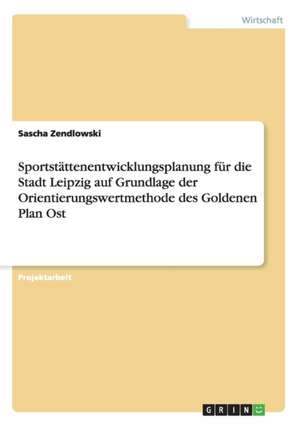 Sportstättenentwicklungsplanung für die Stadt Leipzig auf Grundlage der Orientierungswertmethode des Goldenen Plan Ost de Sascha Zendlowski