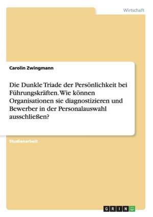 Die Dunkle Triade der Persönlichkeit bei Führungskräften. Wie können Organisationen sie diagnostizieren und Bewerber in der Personalauswahl ausschließen? de Carolin Zwingmann