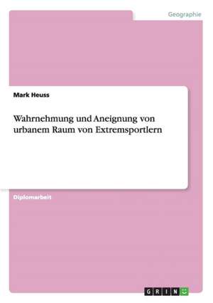 Wahrnehmung und Aneignung von urbanem Raum von Extremsportlern de Mark Heuss