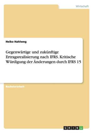 Gegenwärtige und zukünftige Ertragsrealisierung nach IFRS. Kritische Würdigung der Änderungen durch IFRS 15 de Heiko Hahlweg