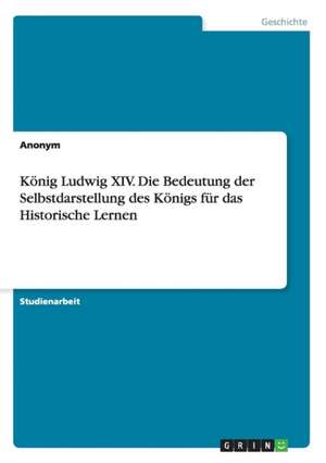 König Ludwig XIV. Die Bedeutung der Selbstdarstellung des Königs für das Historische Lernen