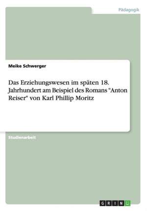 Das Erziehungswesen Im Spaten 18. Jahrhundert Am Beispiel Des Romans "Anton Reiser" Von Karl Phillip Moritz de Meike Schwerger