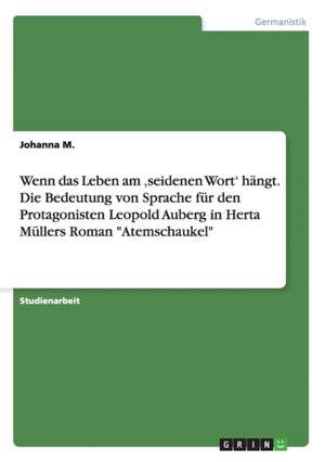 Wenn das Leben am ,seidenen Wort' hängt. Die Bedeutung von Sprache für den Protagonisten Leopold Auberg in Herta Müllers Roman "Atemschaukel" de Johanna M.