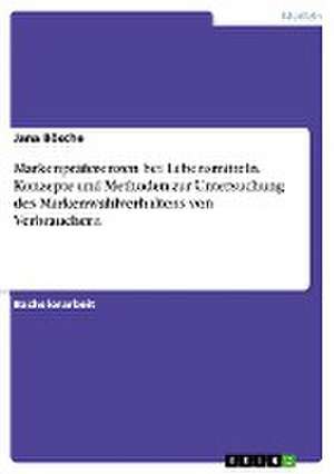 Markenpräferenzen bei Lebensmitteln. Konzepte und Methoden zur Untersuchung des Markenwahlverhaltens von Verbrauchern de Jana Bösche