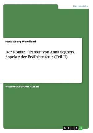 Der Roman "Transit" von Anna Seghers. Aspekte der Erzählstruktur (Teil II) de Hans-Georg Wendland