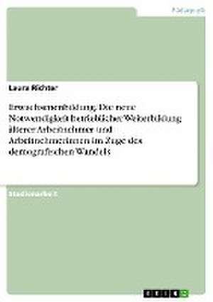 Erwachsenenbildung. Die neue Notwendigkeit betrieblicher Weiterbildung älterer Arbeitnehmer und Arbeitnehmerinnen im Zuge des demografischen Wandels de Laura Richter