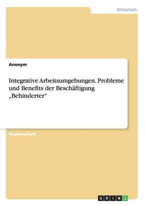 Integrative Arbeitsumgebungen. Probleme und Benefits der Beschäftigung "Behinderter"