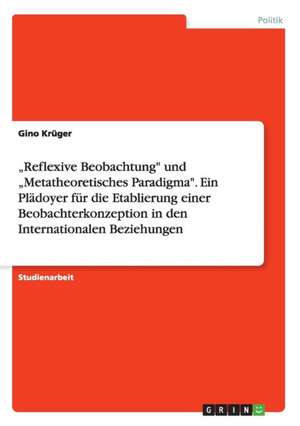 "Reflexive Beobachtung" und "Metatheoretisches Paradigma". Ein Plädoyer für die Etablierung einer Beobachterkonzeption in den Internationalen Beziehungen de Gino Krüger