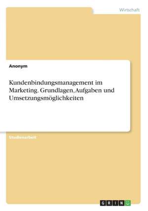 Kundenbindungsmanagement Im Marketing. Grundlagen, Aufgaben Und Umsetzungsmoglichkeiten de Anonym