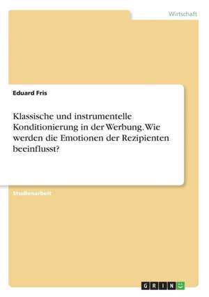 Klassische und instrumentelle Konditionierung in der Werbung. Wie werden die Emotionen der Rezipienten beeinflusst? de Eduard Fris