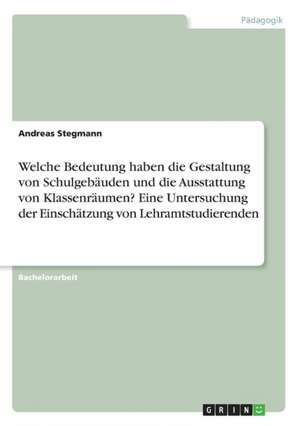 Welche Bedeutung haben die Gestaltung von Schulgebäuden und die Ausstattung von Klassenräumen? Eine Untersuchung der Einschätzung von Lehramtstudierenden de Andreas Stegmann