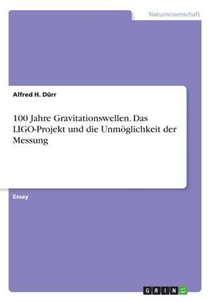 100 Jahre Gravitationswellen. Das LIGO-Projekt und die Unmöglichkeit der Messung de Alfred H. Dürr