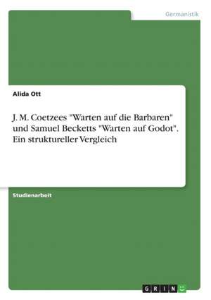 J. M. Coetzees "Warten auf die Barbaren" und Samuel Becketts "Warten auf Godot". Ein struktureller Vergleich de Alida Ott