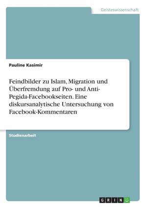 Feindbilder zu Islam, Migration und Überfremdung auf Pro- und Anti- Pegida-Facebookseiten. Eine diskursanalytische Untersuchung von Facebook-Kommentaren de Pauline Kasimir