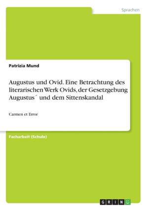 Augustus und Ovid. Eine Betrachtung des literarischen Werk Ovids, der Gesetzgebung Augustus´ und dem Sittenskandal de Patrizia Mund