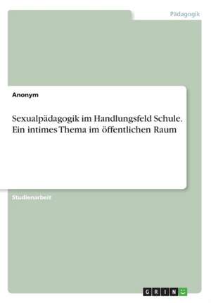 Sexualpädagogik im Handlungsfeld Schule. Ein intimes Thema im öffentlichen Raum