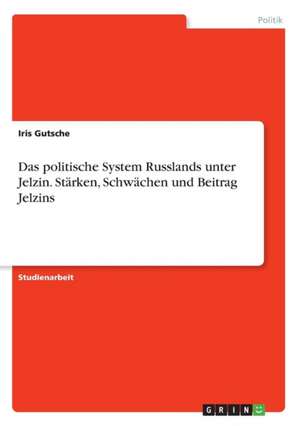 Das politische System Russlands unter Jelzin. Stärken, Schwächen und Beitrag Jelzins de Iris Gutsche