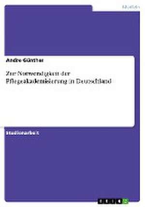 Zur Notwendigkeit der Pflegeakademisierung in Deutschland de Andre Günther