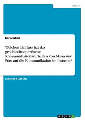 Welchen Einfluss hat das geschlechtsspezfische Kommunikationsverhalten von Mann und Frau auf die Kommunikation im Internet? de Karla Scholz