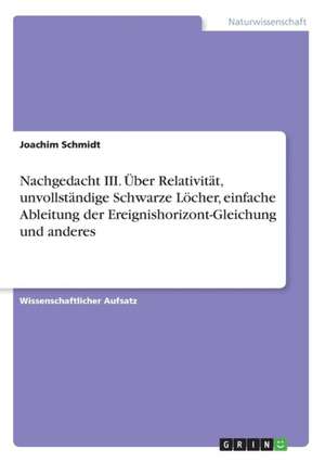 Nachgedacht III. Über Relativität, unvollständige Schwarze Löcher, einfache Ableitung der Ereignishorizont-Gleichung und anderes de Joachim Schmidt