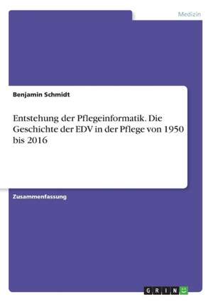 Entstehung der Pflegeinformatik. Die Geschichte der EDV in der Pflege von 1950 bis 2016 de Benjamin Schmidt